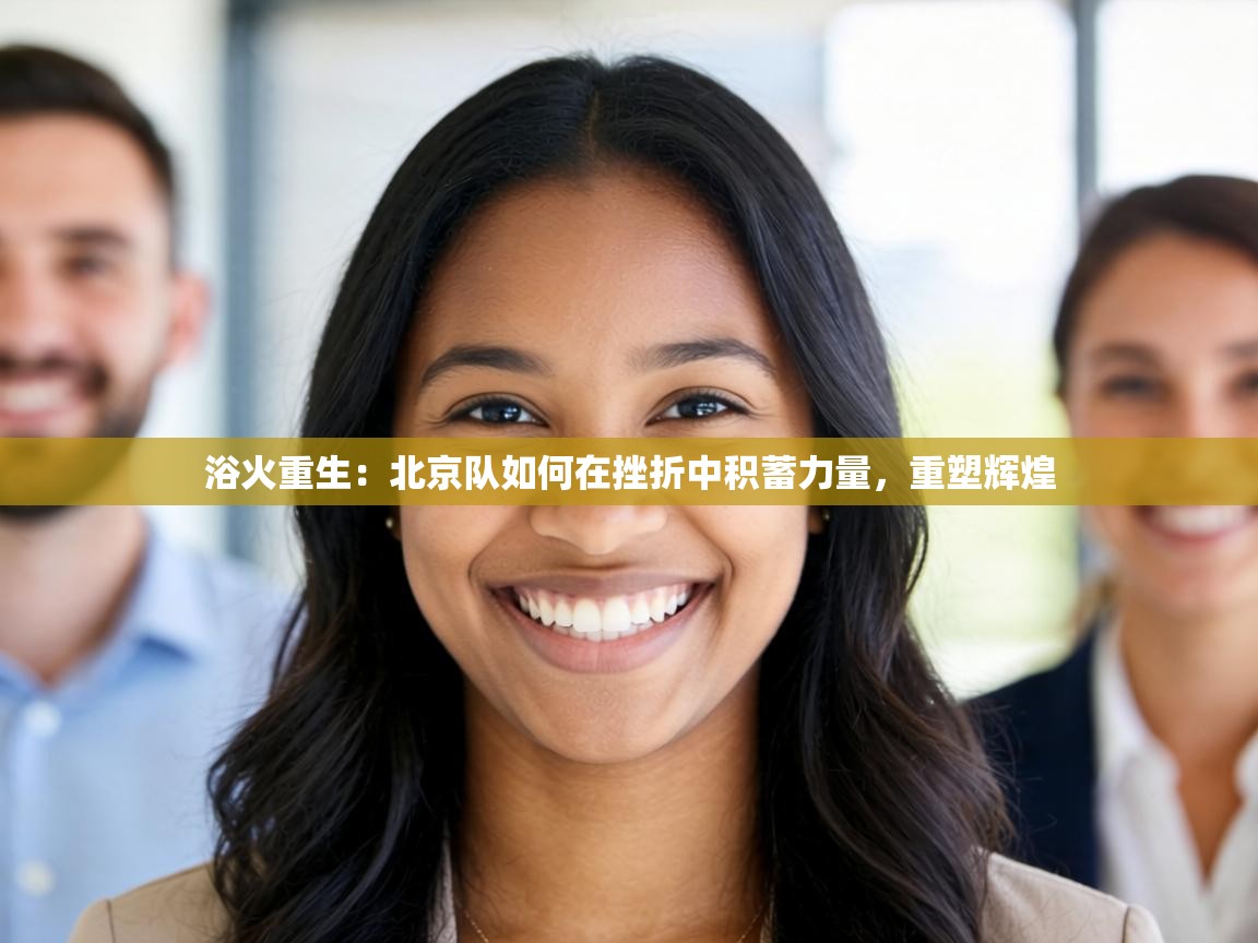 浴火重生：北京队如何在挫折中积蓄力量，重塑辉煌  第2张